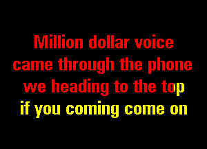 Million dollar voice
came through the phone
we heading to the top
if you coming come on