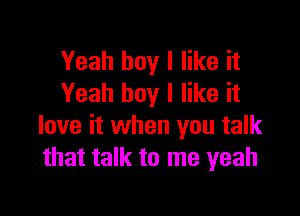 Yeah boy I like it
Yeah boy I like it

love it when you talk
that talk to me yeah