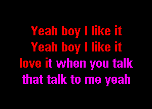 Yeah boy I like it
Yeah boy I like it

love it when you talk
that talk to me yeah