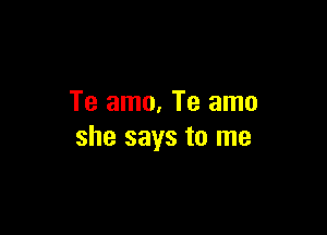 Te amo. Te amo

she says to me