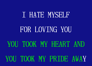 I HATE MYSELF

FOR LOVING YOU
YOU TOOK MY HEART AND
YOU TOOK MY PRIDE AWAY