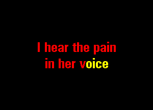 I hear the pain

in her voice