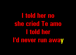 I told her no
she cried Te amo

I told her
I'd never run away