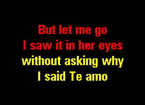 But let me go
I saw it in her eyes

without asking why
I said Te amo