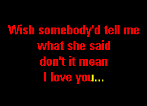 Wish somehody'd tell me
what she said

don't it mean
I love you...