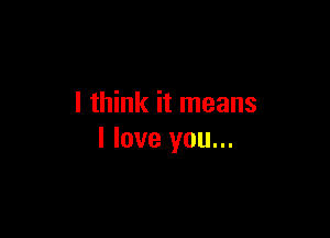 I think it means

I love you...