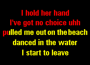 I hold her hand
I've got no choice uhh
pulled me out on the beach

danced in the water
I start to leave