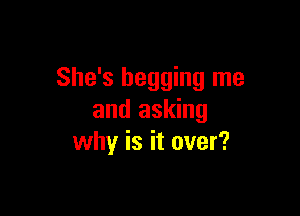 She's begging me

and asking
why is it over?