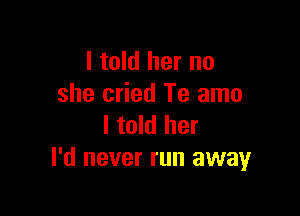 I told her no
she cried Te amo

I told her
I'd never run away