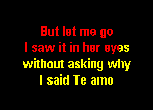 But let me go
I saw it in her eyes

without asking why
I said Te amo