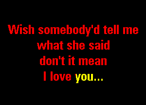 Wish somehody'd tell me
what she said

don't it mean
I love you...