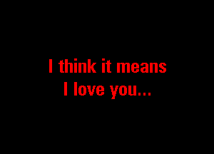 I think it means

I love you...