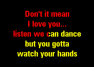 Don't it mean
I love you...

listen we can dance
but you gotta
watch your hands