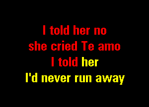 I told her no
she cried Te amo

I told her
I'd never run away