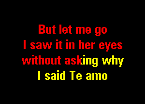 But let me go
I saw it in her eyes

without asking why
I said Te amo