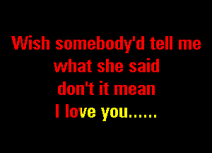 Wish somehody'd tell me
what she said

don't it mean
I love you ......