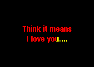 Think it means

I love you....