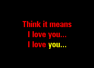 Think it means

I love you...
I love you...