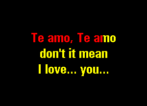 Te amo. Te amo

don't it mean
I love... you...