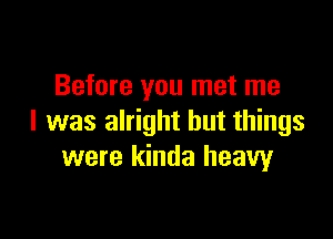 Before you met me

I was alright but things
were kinda heavyr