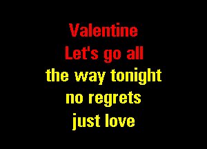 Valentine
Let's go all

the way tonight
no regrets

just love
