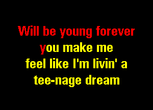 Will be young forever
you make me

feel like I'm livin' a
tee-nage dream