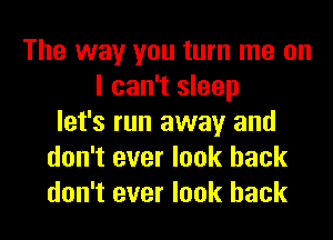 The way you turn me on
I can't sleep
let's run away and
don't ever look back
don't ever look back
