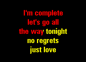 I'm complete
let's go all

the way tonight
no regrets
just love