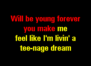 Will be young forever
you make me

feel like I'm livin' a
tee-nage dream