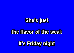 She's just

the flavor of the weak

It's Friday night
