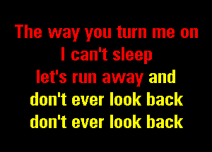 The way you turn me on
I can't sleep
let's run away and
don't ever look back
don't ever look back