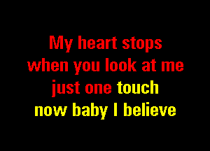 My heart stops
when you look at me

just one touch
now baby I believe