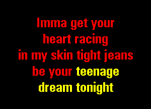 lmma get your
heart racing

in my skin tight jeans
be your teenage
dream tonight