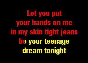 Let you put
your hands on me

in my skin tight ieans
be your teenage
dream tonight