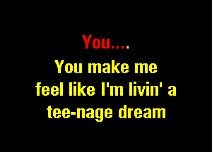 You....
You make me

feel like I'm livin' a
tee-nage dream