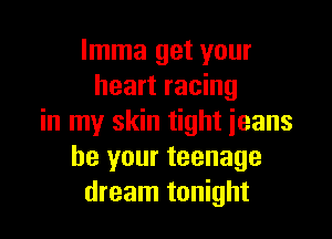 lmma get your
heart racing

in my skin tight jeans
be your teenage
dream tonight