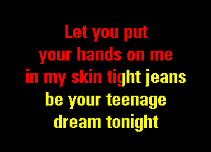 Let you put
your hands on me

in my skin tight ieans
be your teenage
dream tonight