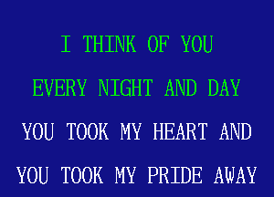 I THINK OF YOU
EVERY NIGHT AND DAY
YOU TOOK MY HEART AND
YOU TOOK MY PRIDE AWAY