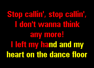 Stop callin', stop callin',
I don't wanna think
any more!

I left my hand and my
heart on the dance floor