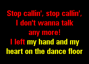 Stop callin', stop callin',
I don't wanna talk
any more!

I left my hand and my
heart on the dance floor