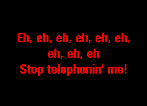 Eh,eh,eh,eh,eh,eh,

eh,eh,eh
Stop telephonin' me!