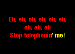 Eh,eh,eh,eh,eh,eh,

eh,eh,eh
Stop telephonin' me!