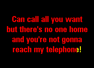 Can call all you want
but there's no one home
and you're not gonna
reach my telephone!