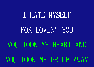 I HATE MYSELF

FOR LOVIIW YOU
YOU TOOK MY HEART AND
YOU TOOK MY PRIDE AWAY