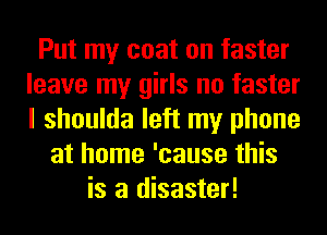 Put my coat on faster
leave my girls no faster
I shoulda left my phone

at home 'cause this
is a disaster!