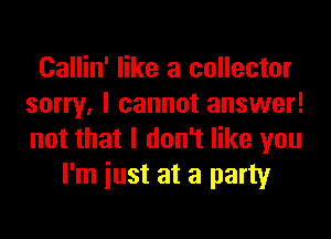 Callin' like a collector
sorry, I cannot answer!
not that I don't like you

I'm iust at a party