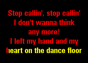 Stop callin', stop callin'
I don't wanna think
any more!

I left my hand and my
heart on the dance floor