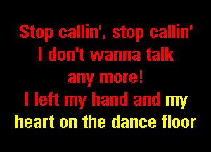 Stop callin', stop callin'
I don't wanna talk
any more!

I left my hand and my
heart on the dance floor