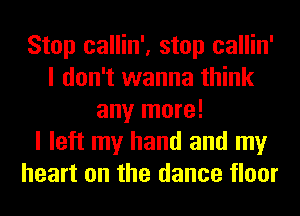 Stop callin', stop callin'
I don't wanna think
any more!

I left my hand and my
heart on the dance floor