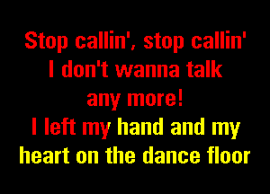 Stop callin', stop callin'
I don't wanna talk
any more!

I left my hand and my
heart on the dance floor